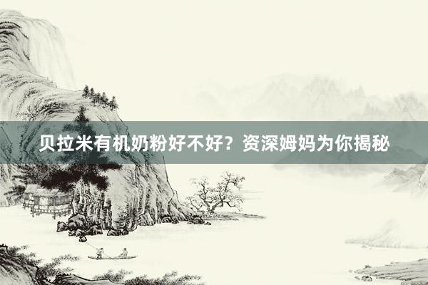 贝拉米有机奶粉好不好？资深姆妈为你揭秘